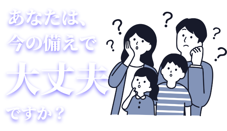 あなたは、今の備えで大丈夫ですか？