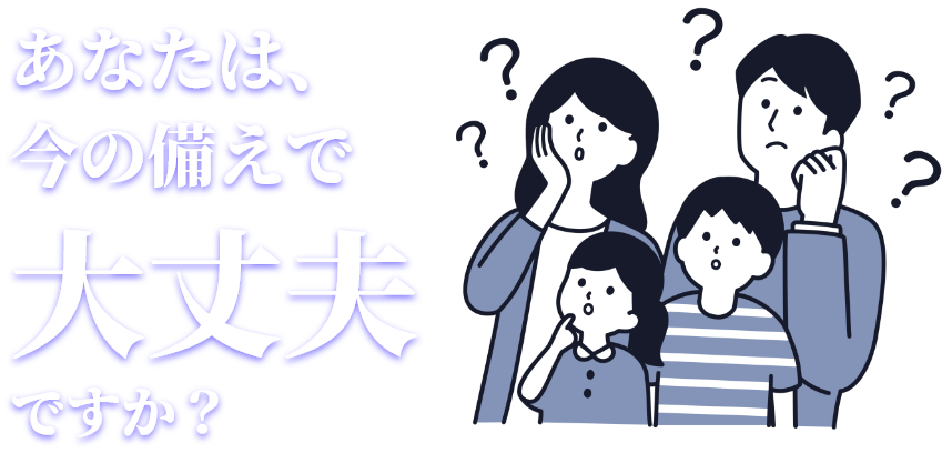 あなたは、今の備えで大丈夫ですか？