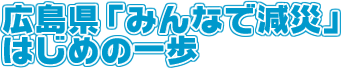 広島県「みんなで減災」はじめの一歩