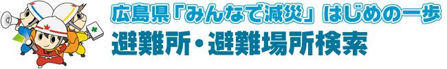 広島県「みんなで減災」はじめの一歩 避難所・避難場所検索